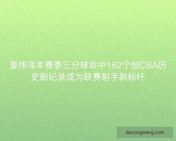 姜伟泽本赛季三分球命中162个创CBA历史新纪录成为联赛射手新标杆