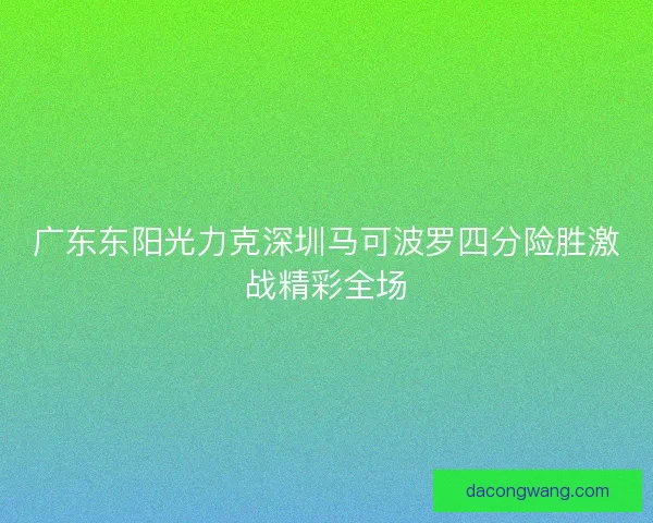 广东东阳光力克深圳马可波罗四分险胜激战精彩全场