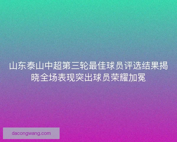 山东泰山中超第三轮最佳球员评选结果揭晓全场表现突出球员荣耀加冕