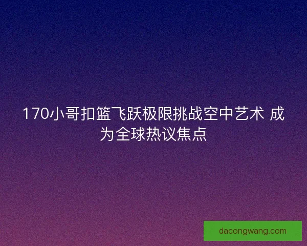 170小哥扣篮飞跃极限挑战空中艺术 成为全球热议焦点