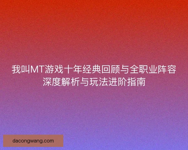 我叫MT游戏十年经典回顾与全职业阵容深度解析与玩法进阶指南