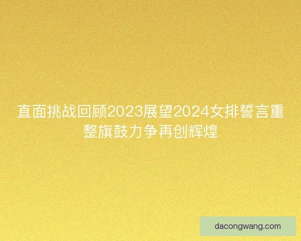 直面挑战回顾2023展望2024女排誓言重整旗鼓力争再创辉煌