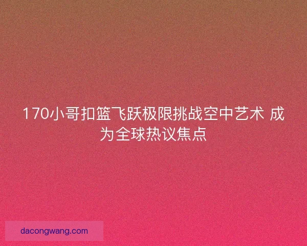 170小哥扣篮飞跃极限挑战空中艺术 成为全球热议焦点
